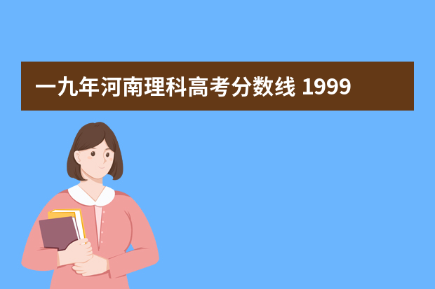 一九年河南理科高考分数线 1999年河南省高考分数线